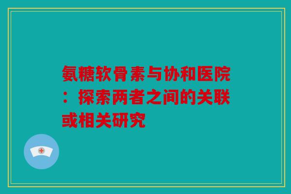 氨糖软骨素与协和医院：探索两者之间的关联或相关研究