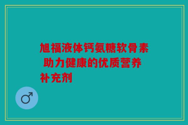 旭福液体钙氨糖软骨素 助力健康的优质营养补充剂