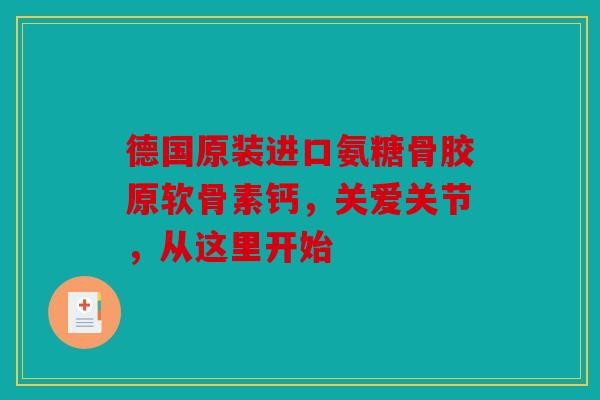 德国原装进口氨糖骨胶原软骨素钙，关爱关节，从这里开始