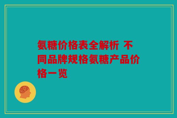 氨糖价格表全解析 不同品牌规格氨糖产品价格一览