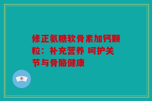 修正氨糖软骨素加钙颗粒：补充营养 呵护关节与骨骼健康