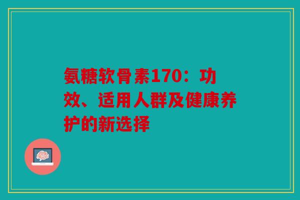 氨糖软骨素170：功效、适用人群及健康养护的新选择