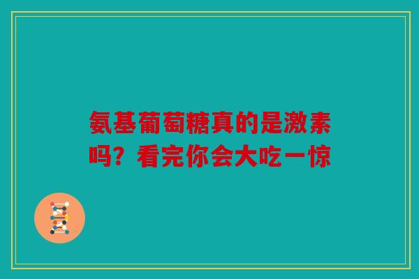 氨基葡萄糖真的是激素吗？看完你会大吃一惊