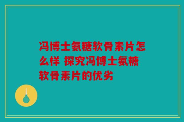 冯博士氨糖软骨素片怎么样 探究冯博士氨糖软骨素片的优劣