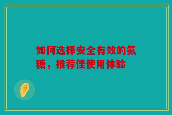 如何选择安全有效的氨糖，推荐佳使用体验