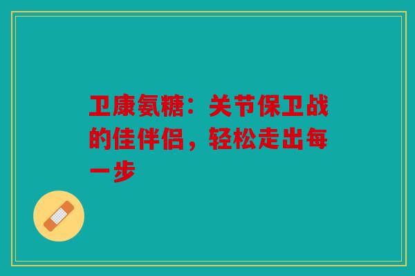 卫康氨糖：关节保卫战的佳伴侣，轻松走出每一步