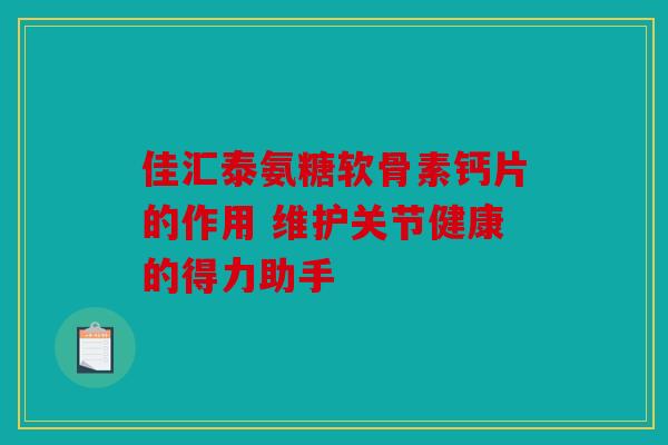 佳汇泰氨糖软骨素钙片的作用 维护关节健康的得力助手