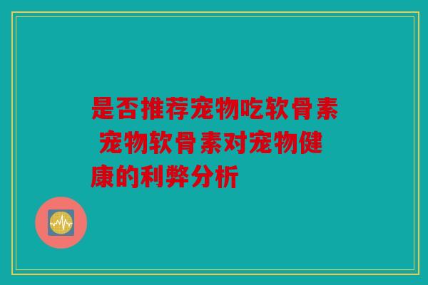 是否推荐宠物吃软骨素 宠物软骨素对宠物健康的利弊分析