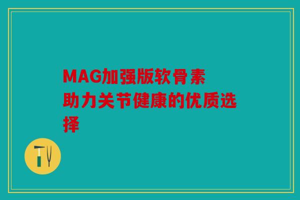 MAG加强版软骨素 助力关节健康的优质选择