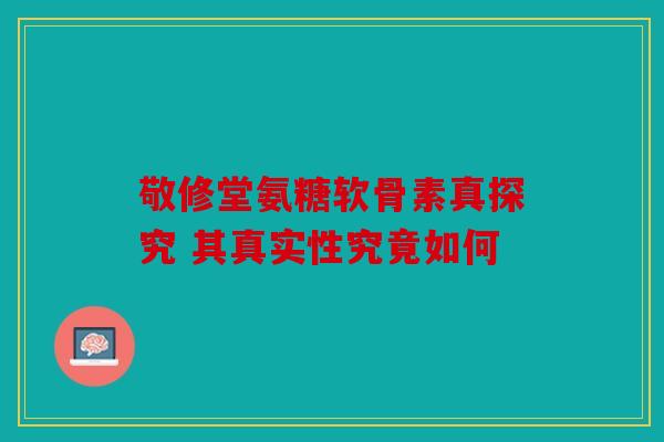 敬修堂氨糖软骨素真探究 其真实性究竟如何