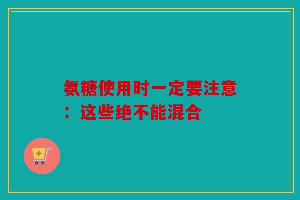 氨糖使用时一定要注意：这些绝不能混合