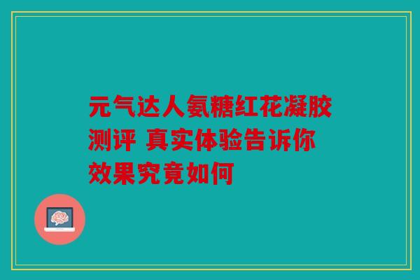 元气达人氨糖红花凝胶测评 真实体验告诉你效果究竟如何