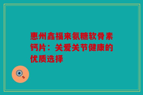 惠州鑫福来氨糖软骨素钙片：关爱关节健康的优质选择