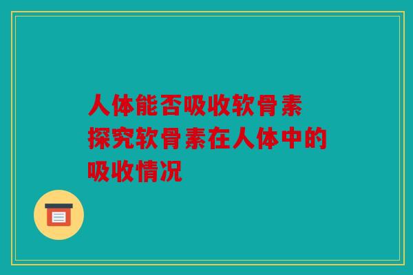 人体能否吸收软骨素 探究软骨素在人体中的吸收情况