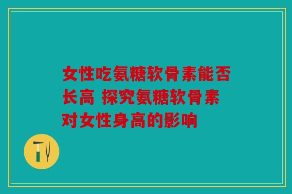 女性吃氨糖软骨素能否长高 探究氨糖软骨素对女性身高的影响