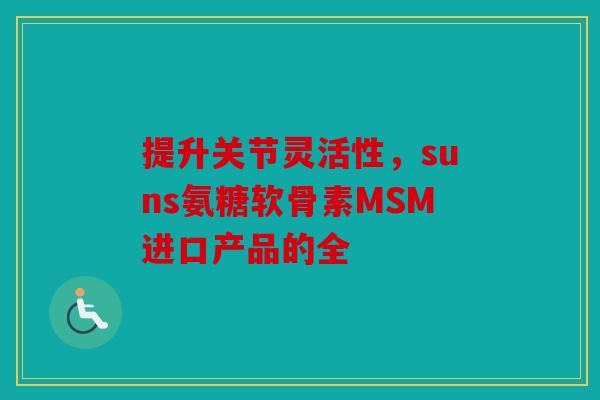 提升关节灵活性，suns氨糖软骨素MSM进口产品的全