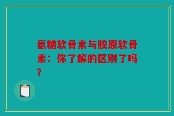 氨糖软骨素与胶原软骨素：你了解的区别了吗？