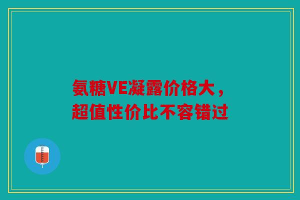 氨糖VE凝露价格大，超值性价比不容错过