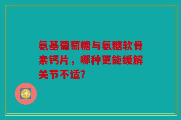 氨基葡萄糖与氨糖软骨素钙片，哪种更能缓解关节不适？