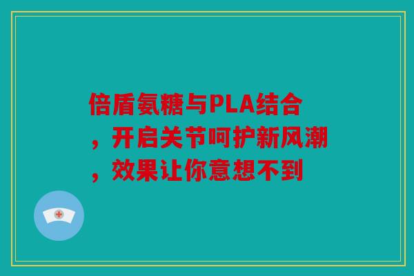 倍盾氨糖与PLA结合，开启关节呵护新风潮，效果让你意想不到