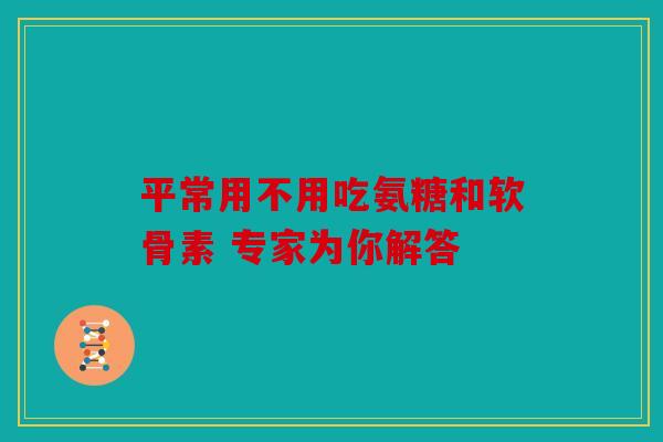 平常用不用吃氨糖和软骨素 专家为你解答