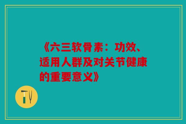 《六三软骨素：功效、适用人群及对关节健康的重要意义》