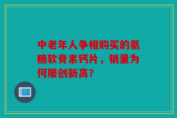 中老年人争相购买的氨糖软骨素钙片，销量为何屡创新高？