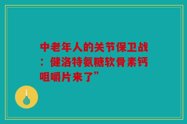 中老年人的关节保卫战：健洛特氨糖软骨素钙咀嚼片来了”