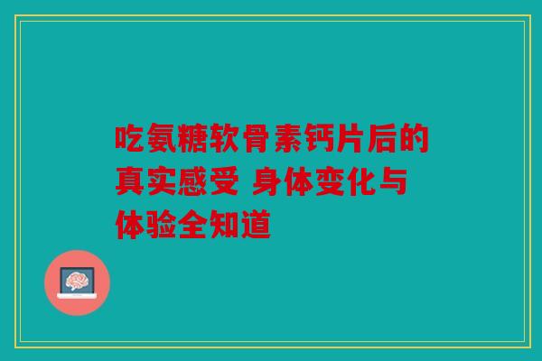 吃氨糖软骨素钙片后的真实感受 身体变化与体验全知道