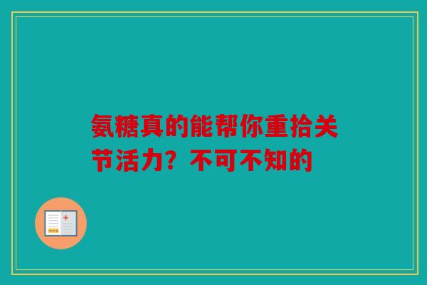 氨糖真的能帮你重拾关节活力？不可不知的