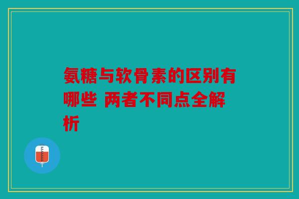 氨糖与软骨素的区别有哪些 两者不同点全解析