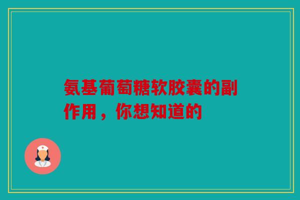 氨基葡萄糖软胶囊的副作用，你想知道的