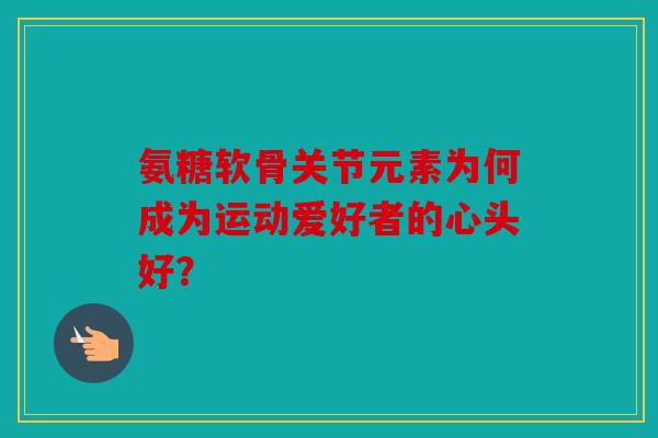 氨糖软骨关节元素为何成为运动爱好者的心头好？