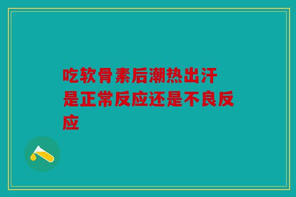 吃软骨素后潮热出汗 是正常反应还是不良反应