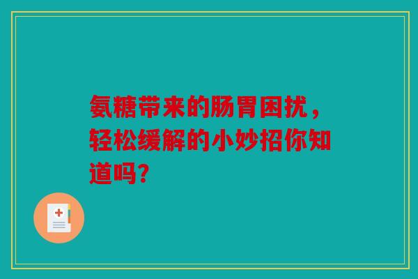 氨糖带来的肠胃困扰，轻松缓解的小妙招你知道吗？