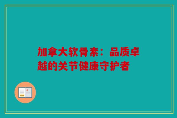 加拿大软骨素：品质卓越的关节健康守护者