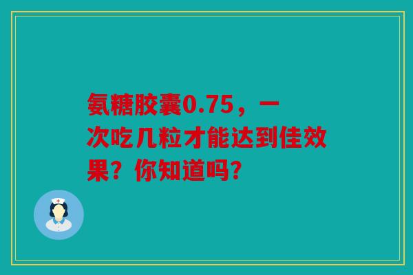 氨糖胶囊0.75，一次吃几粒才能达到佳效果？你知道吗？