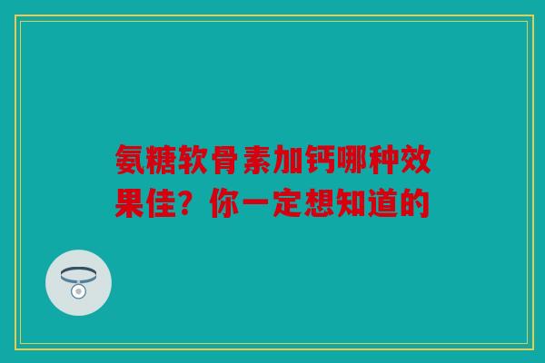 氨糖软骨素加钙哪种效果佳？你一定想知道的