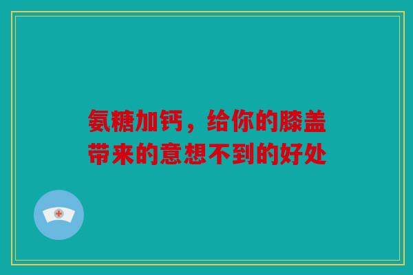 氨糖加钙，给你的膝盖带来的意想不到的好处