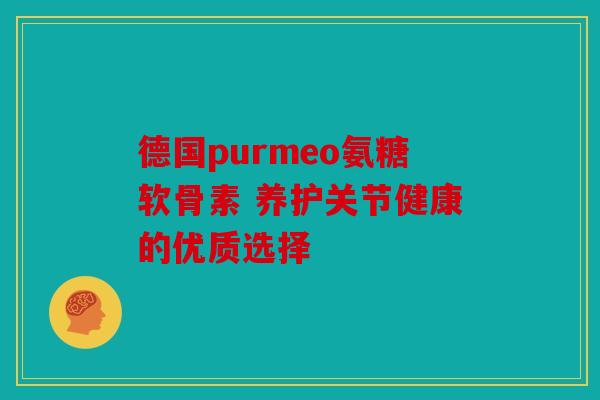 德国purmeo氨糖软骨素 养护关节健康的优质选择