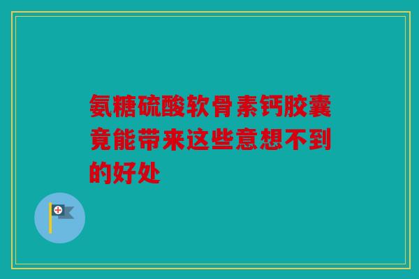 氨糖硫酸软骨素钙胶囊竟能带来这些意想不到的好处