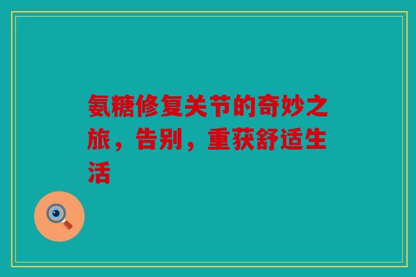 氨糖修复关节的奇妙之旅，告别，重获舒适生活