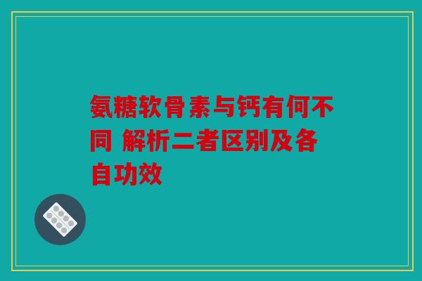 氨糖软骨素与钙有何不同 解析二者区别及各自功效