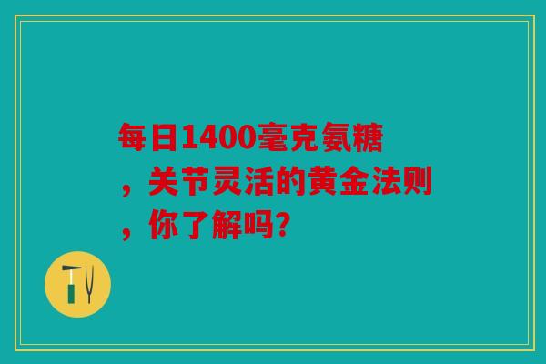 每日1400毫克氨糖，关节灵活的黄金法则，你了解吗？