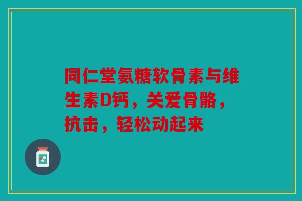 同仁堂氨糖软骨素与维生素D钙，关爱骨骼，抗击，轻松动起来