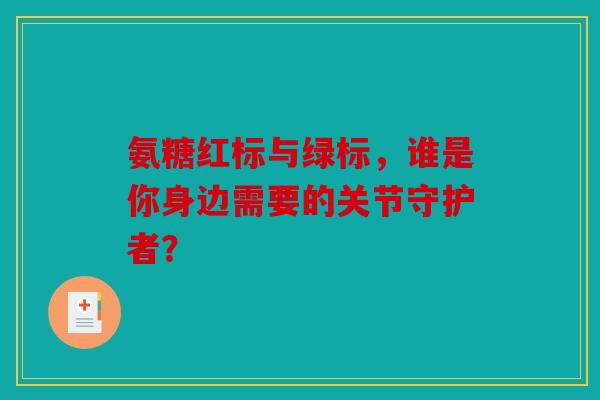 氨糖红标与绿标，谁是你身边需要的关节守护者？