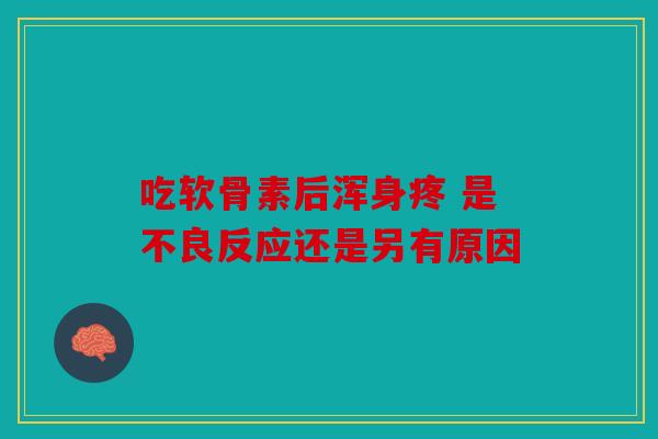 吃软骨素后浑身疼 是不良反应还是另有原因