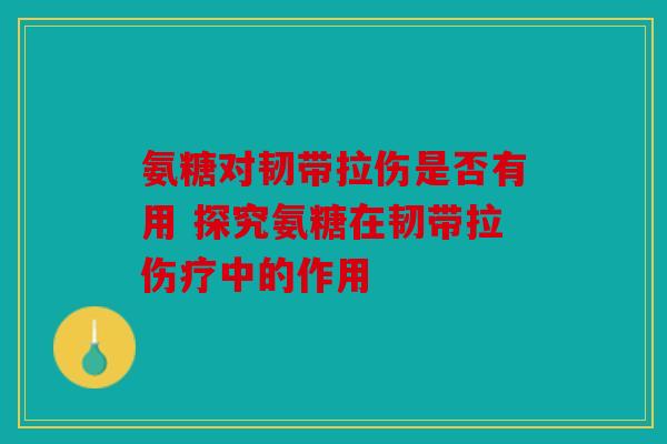 氨糖对韧带拉伤是否有用 探究氨糖在韧带拉伤疗中的作用