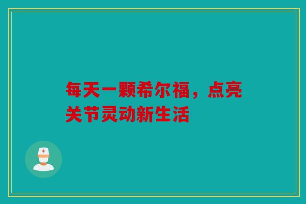 每天一颗希尔福，点亮关节灵动新生活