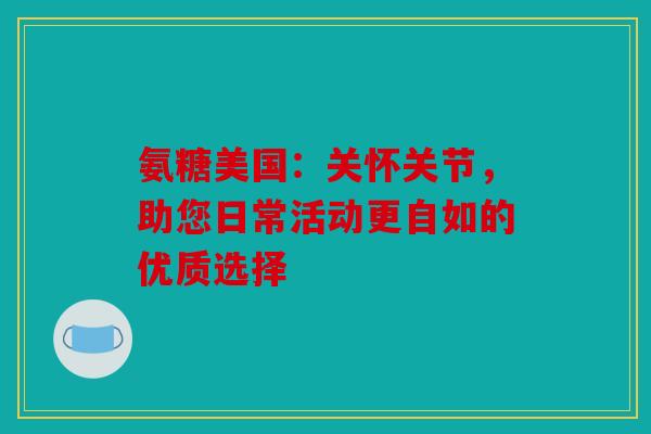 氨糖美国：关怀关节，助您日常活动更自如的优质选择